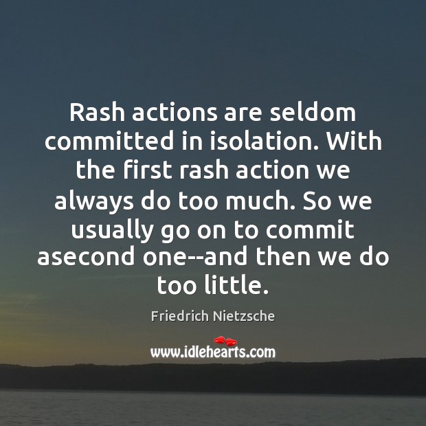 Rash actions are seldom committed in isolation. With the first rash action Friedrich Nietzsche Picture Quote