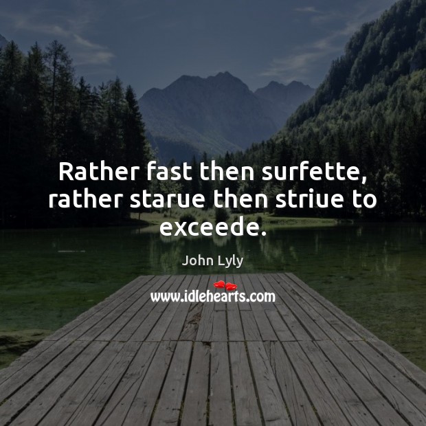 Rather fast then surfette, rather starue then striue to exceede. John Lyly Picture Quote