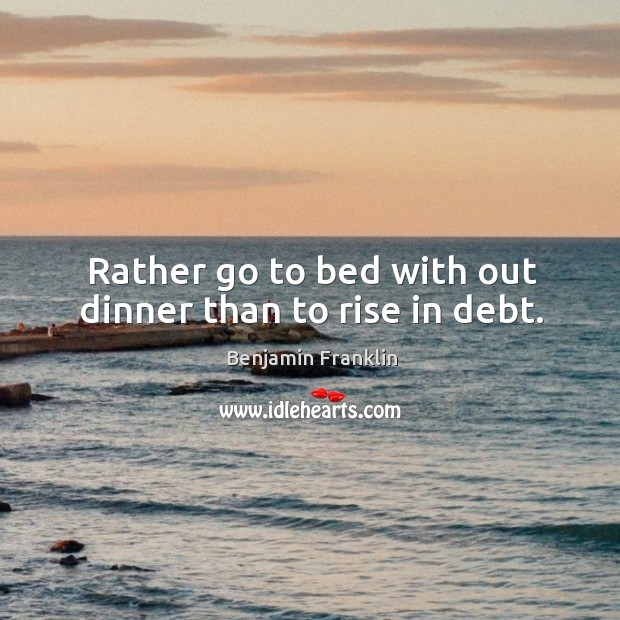 Rather go to bed with out dinner than to rise in debt. Benjamin Franklin Picture Quote
