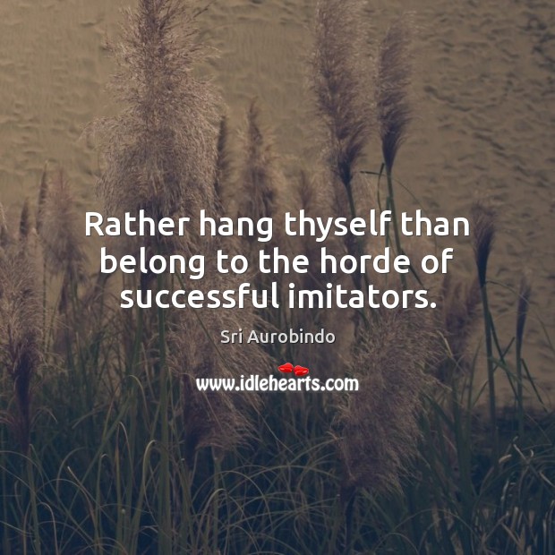 Rather hang thyself than belong to the horde of successful imitators. Sri Aurobindo Picture Quote