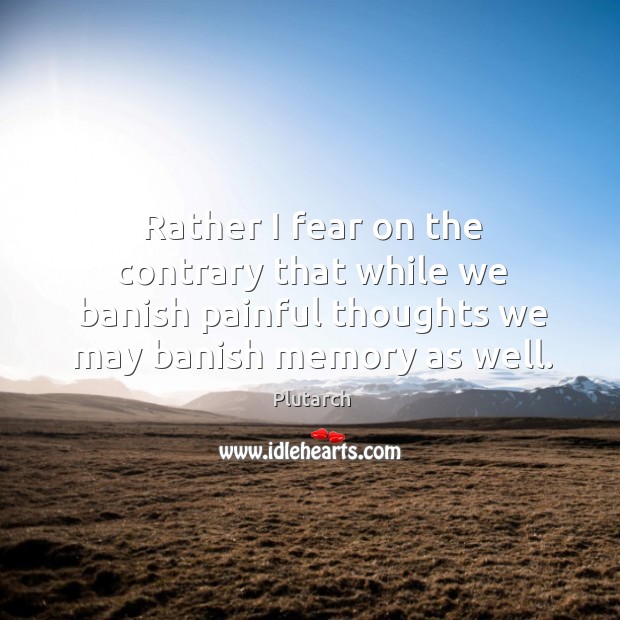Rather I fear on the contrary that while we banish painful thoughts Image