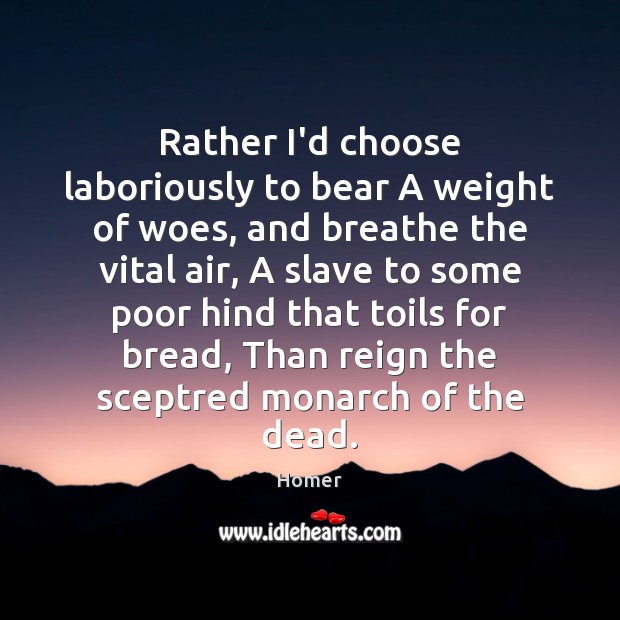 Rather I’d choose laboriously to bear A weight of woes, and breathe Image