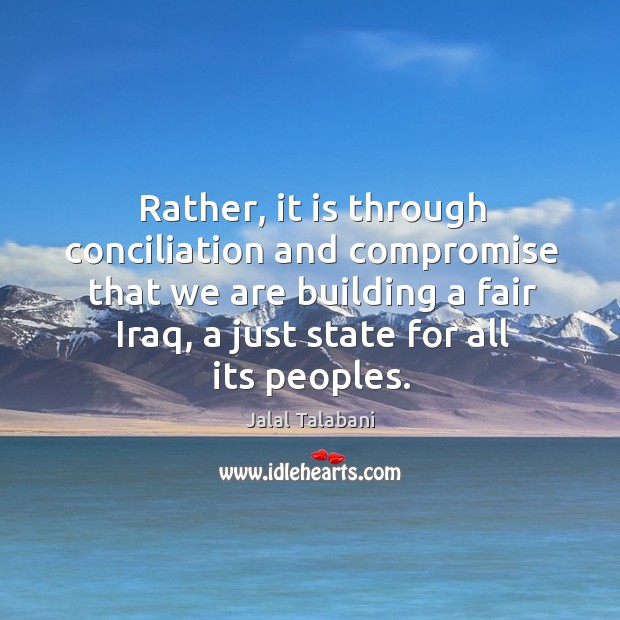 Rather, it is through conciliation and compromise that we are building a fair iraq, a just state for all its peoples. Jalal Talabani Picture Quote