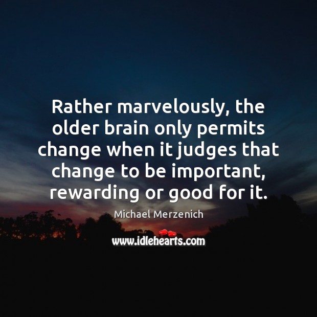 Rather marvelously, the older brain only permits change when it judges that Michael Merzenich Picture Quote