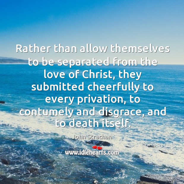 Rather than allow themselves to be separated from the love of christ, they submitted John Strachan Picture Quote