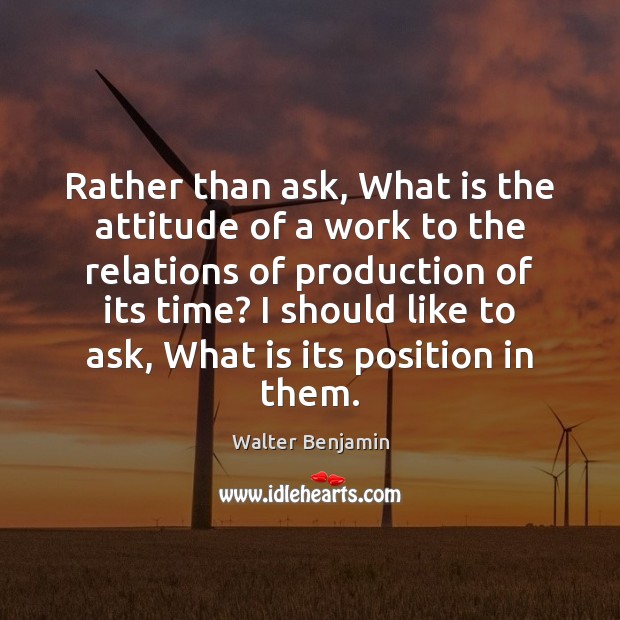 Rather than ask, What is the attitude of a work to the Walter Benjamin Picture Quote