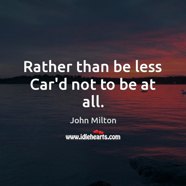 Rather than be less Car’d not to be at all. John Milton Picture Quote