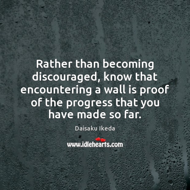 Rather than becoming discouraged, know that encountering a wall is proof of Daisaku Ikeda Picture Quote