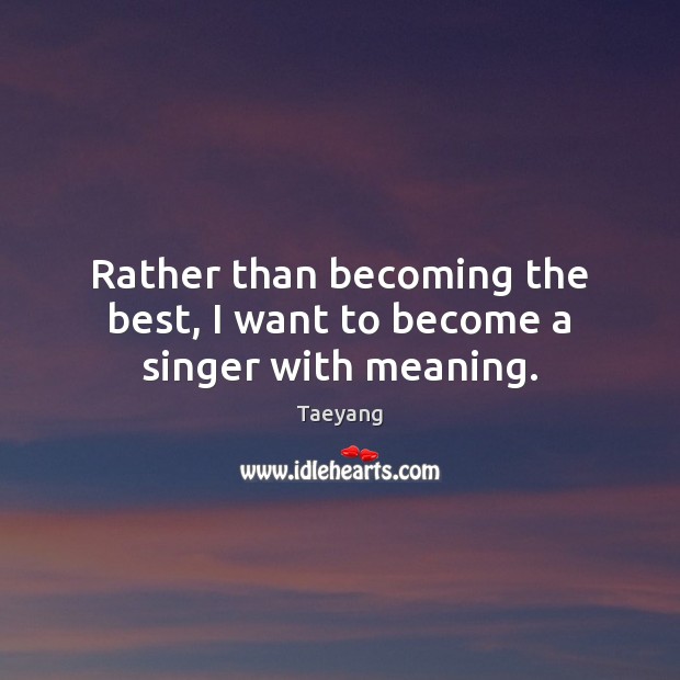 Rather than becoming the best, I want to become a singer with meaning. Taeyang Picture Quote