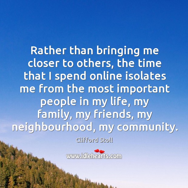 Rather than bringing me closer to others, the time that I spend online isolates me from Clifford Stoll Picture Quote