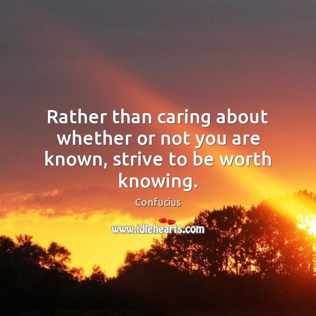 Rather than caring about whether or not you are known, strive to be worth knowing. Confucius Picture Quote