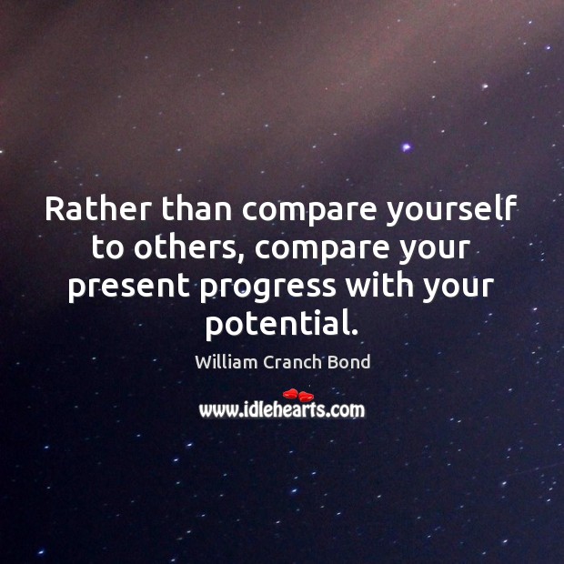 Rather than compare yourself to others, compare your present progress with your potential. William Cranch Bond Picture Quote