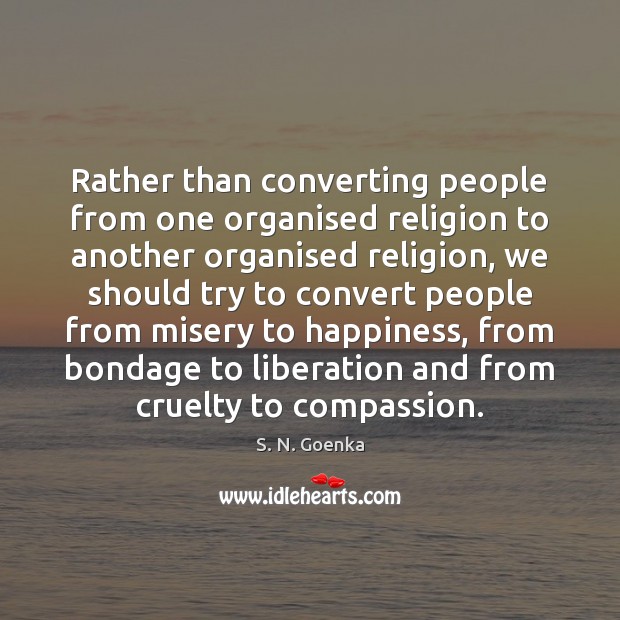 Rather than converting people from one organised religion to another organised religion, S. N. Goenka Picture Quote
