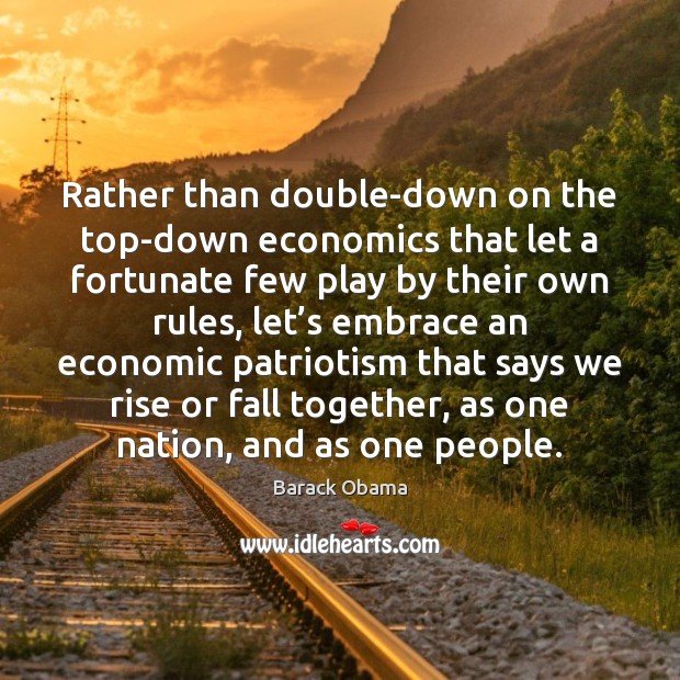 Rather than double-down on the top-down economics that let a fortunate few Barack Obama Picture Quote