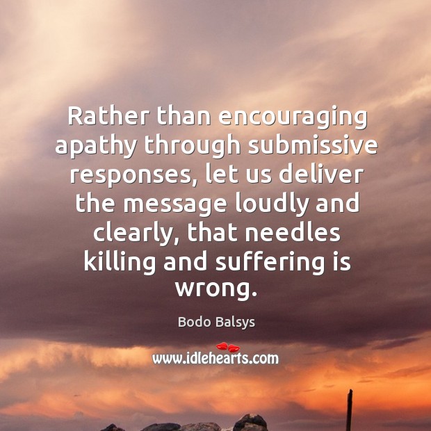 Rather than encouraging apathy through submissive responses, let us deliver the message Bodo Balsys Picture Quote