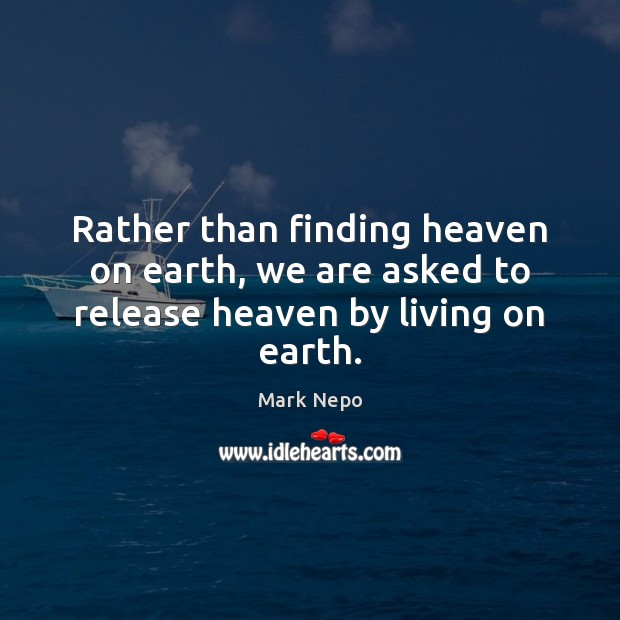Rather than finding heaven on earth, we are asked to release heaven by living on earth. Mark Nepo Picture Quote
