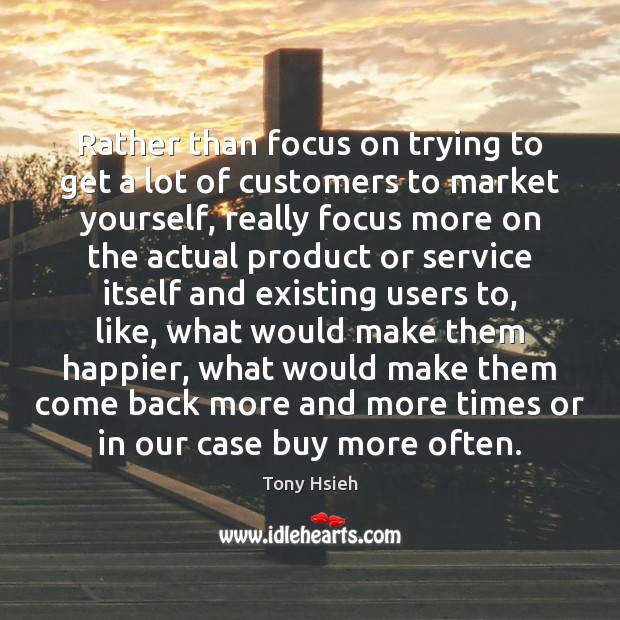 Rather than focus on trying to get a lot of customers to Tony Hsieh Picture Quote