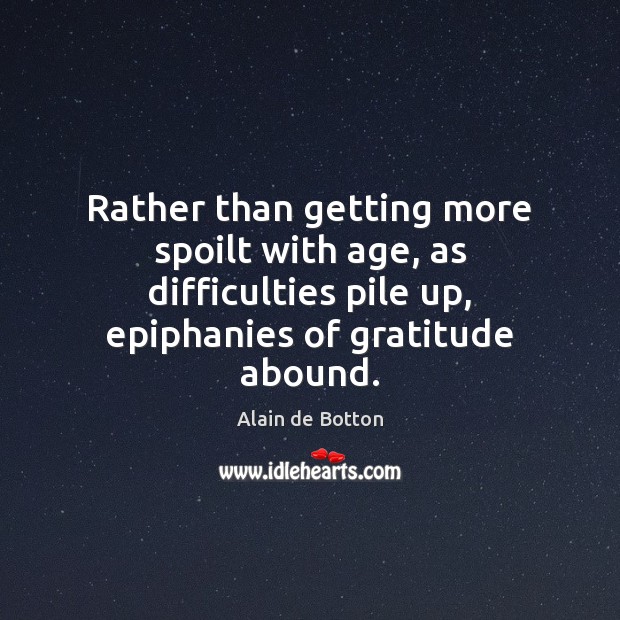 Rather than getting more spoilt with age, as difficulties pile up, epiphanies Alain de Botton Picture Quote