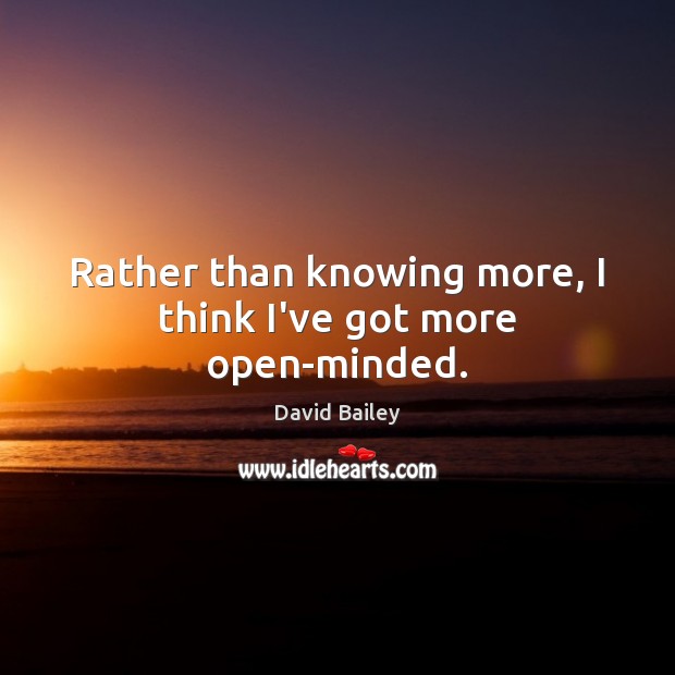 Rather than knowing more, I think I’ve got more open-minded. David Bailey Picture Quote