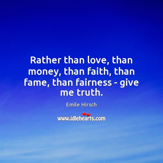 Rather than love, than money, than faith, than fame, than fairness – give me truth. Image