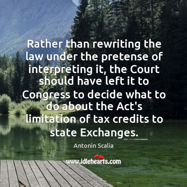 Rather than rewriting the law under the pretense of interpreting it, the Antonin Scalia Picture Quote