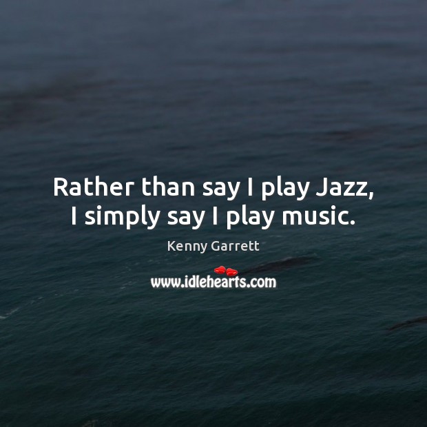 Rather than say I play Jazz, I simply say I play music. Kenny Garrett Picture Quote