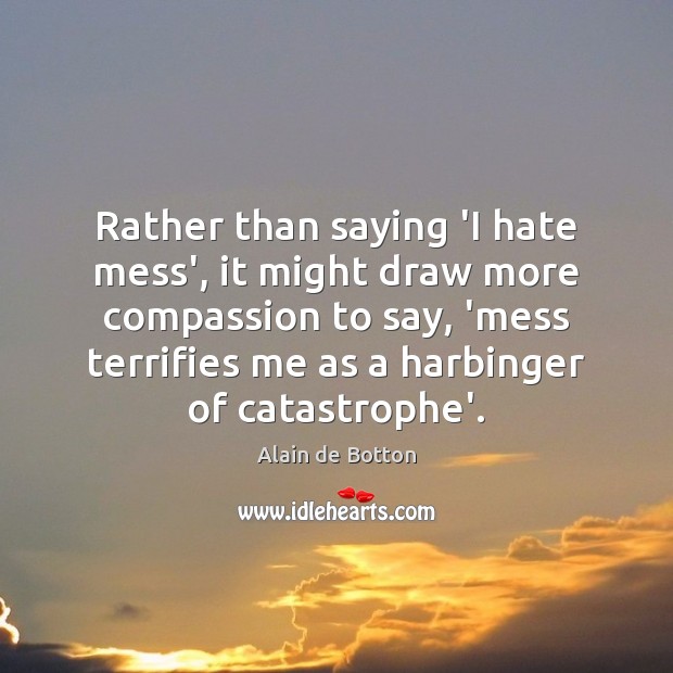 Rather than saying ‘I hate mess’, it might draw more compassion to Alain de Botton Picture Quote