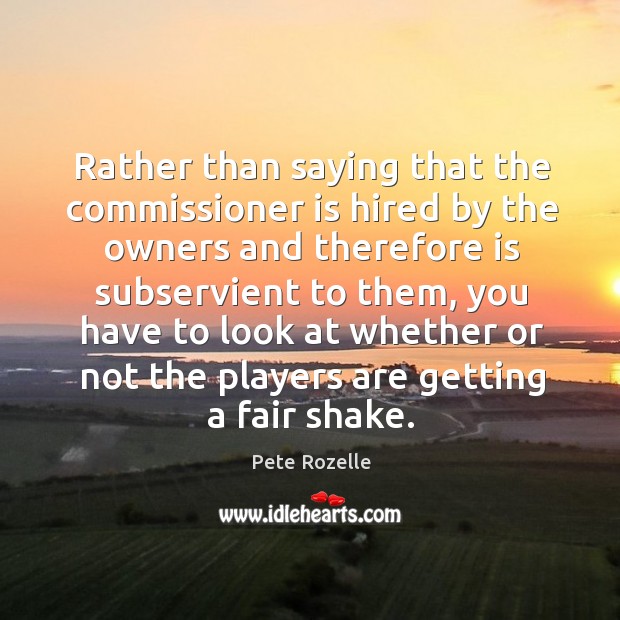 Rather than saying that the commissioner is hired by the owners and therefore is subservient to them Pete Rozelle Picture Quote