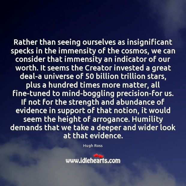 Rather than seeing ourselves as insignificant specks in the immensity of the Hugh Ross Picture Quote