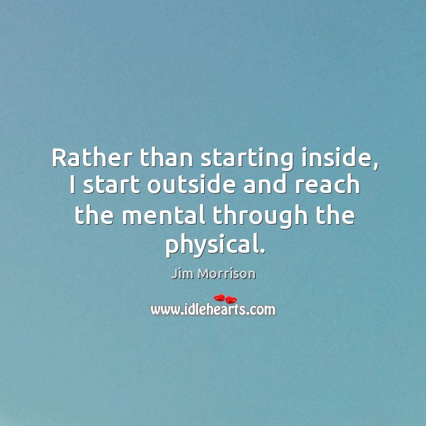Rather than starting inside, I start outside and reach the mental through the physical. Jim Morrison Picture Quote