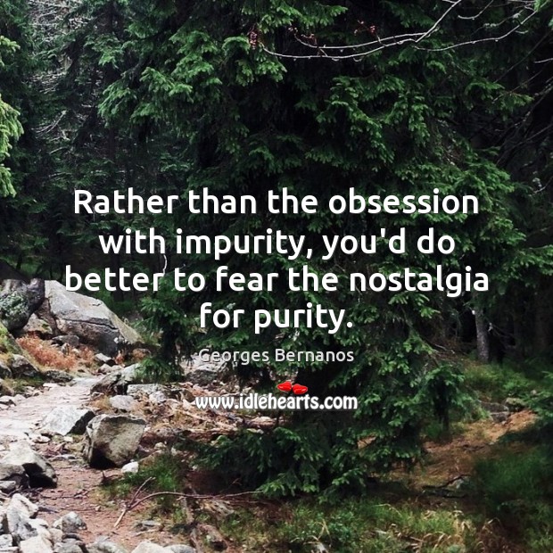 Rather than the obsession with impurity, you’d do better to fear the nostalgia for purity. 