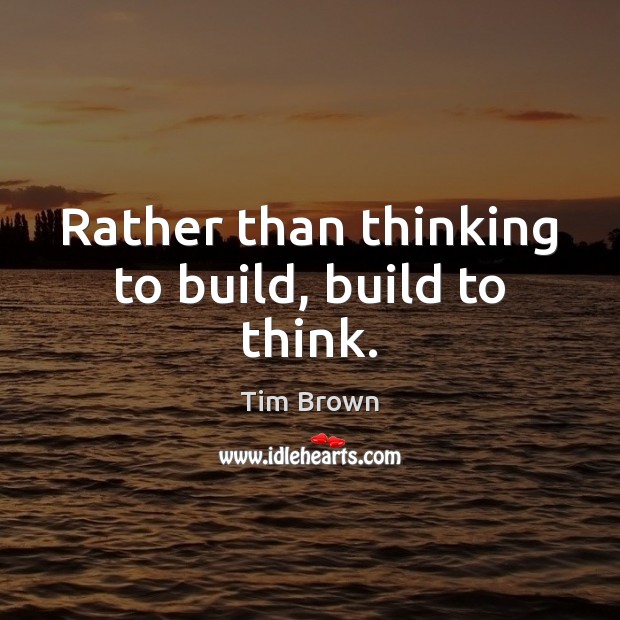Rather than thinking to build, build to think. Tim Brown Picture Quote