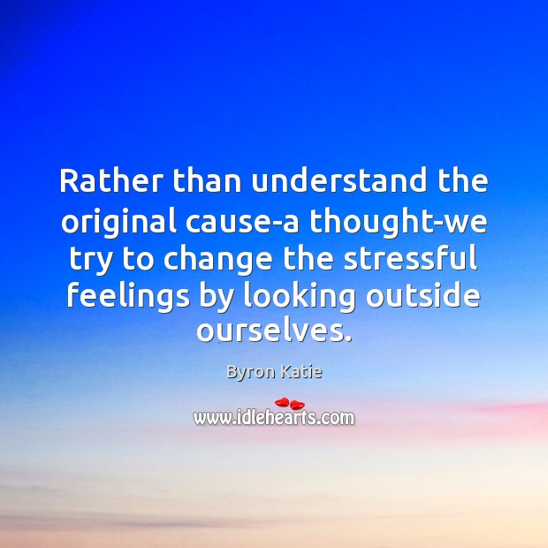 Rather than understand the original cause-a thought-we try to change the stressful Byron Katie Picture Quote