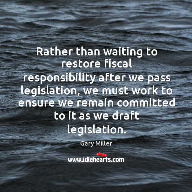 Rather than waiting to restore fiscal responsibility after we pass legislation Gary Miller Picture Quote