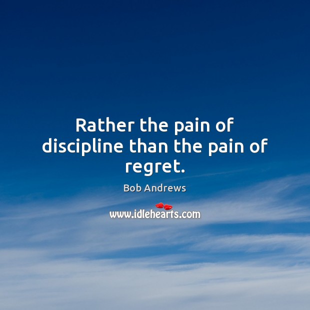 Rather the pain of discipline than the pain of regret. Image