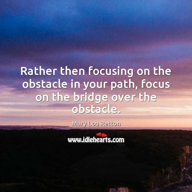 Rather then focusing on the obstacle in your path, focus on the bridge over the obstacle. Mary Lou Retton Picture Quote