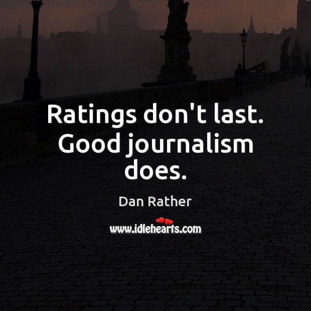 Ratings don’t last. Good journalism does. Dan Rather Picture Quote