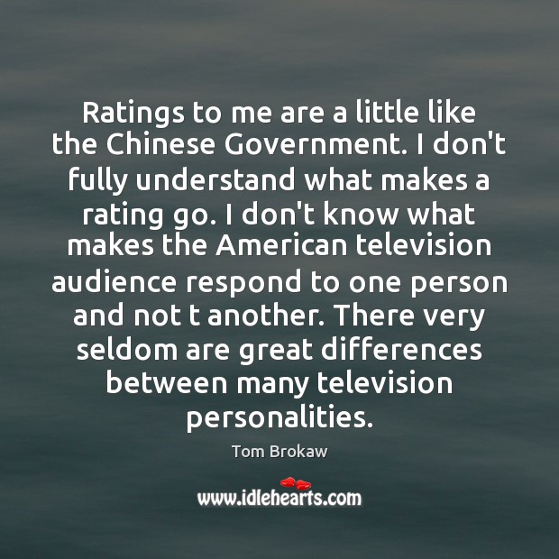 Ratings to me are a little like the Chinese Government. I don’t Tom Brokaw Picture Quote