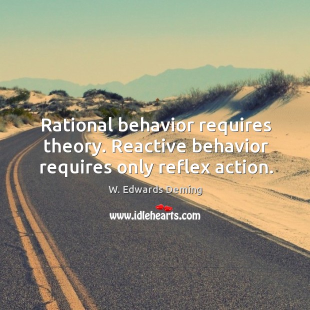 Rational behavior requires theory. Reactive behavior requires only reflex action. W. Edwards Deming Picture Quote
