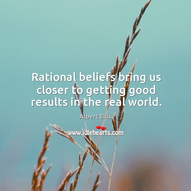 Rational beliefs bring us closer to getting good results in the real world. Albert Ellis Picture Quote