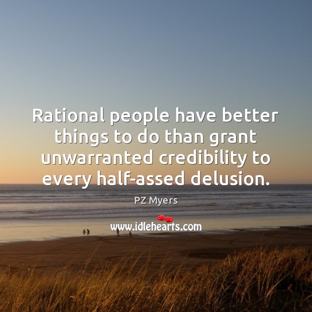 Rational people have better things to do than grant unwarranted credibility to PZ Myers Picture Quote