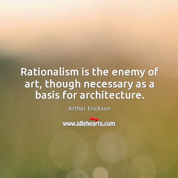 Rationalism is the enemy of art, though necessary as a basis for architecture. Image