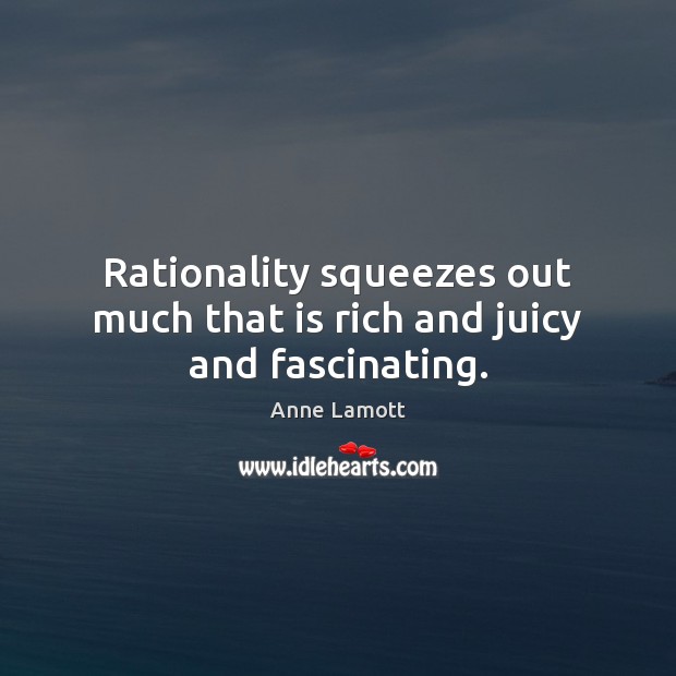 Rationality squeezes out much that is rich and juicy and fascinating. Anne Lamott Picture Quote