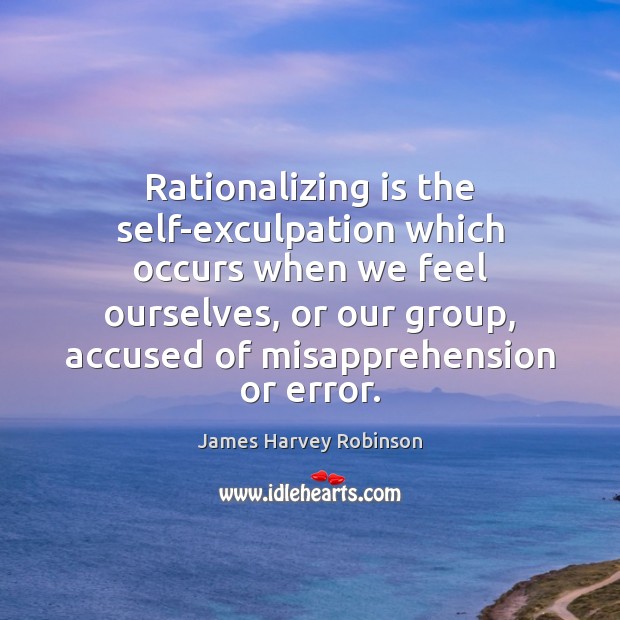 Rationalizing is the self-exculpation which occurs when we feel ourselves, or our James Harvey Robinson Picture Quote