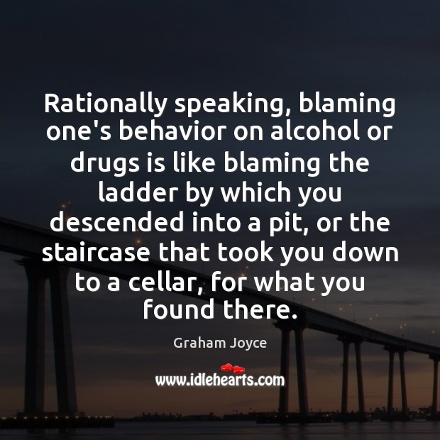 Rationally speaking, blaming one’s behavior on alcohol or drugs is like blaming Graham Joyce Picture Quote