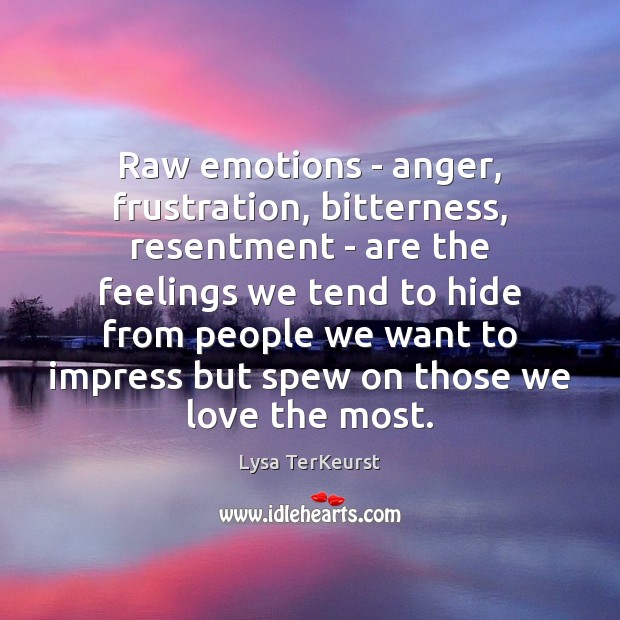 Raw emotions – anger, frustration, bitterness, resentment – are the feelings we 