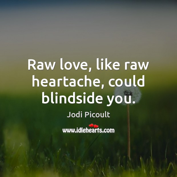 Raw love, like raw heartache, could blindside you. Jodi Picoult Picture Quote