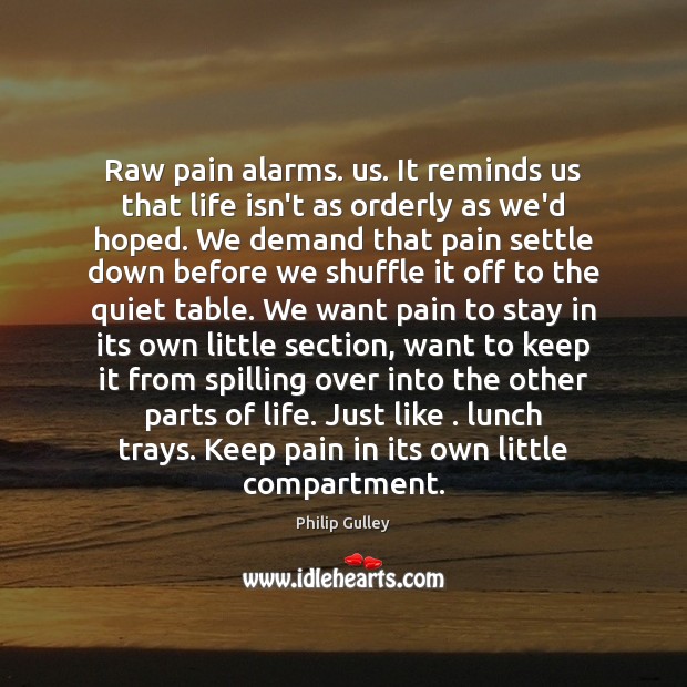 Raw pain alarms. us. It reminds us that life isn’t as orderly 