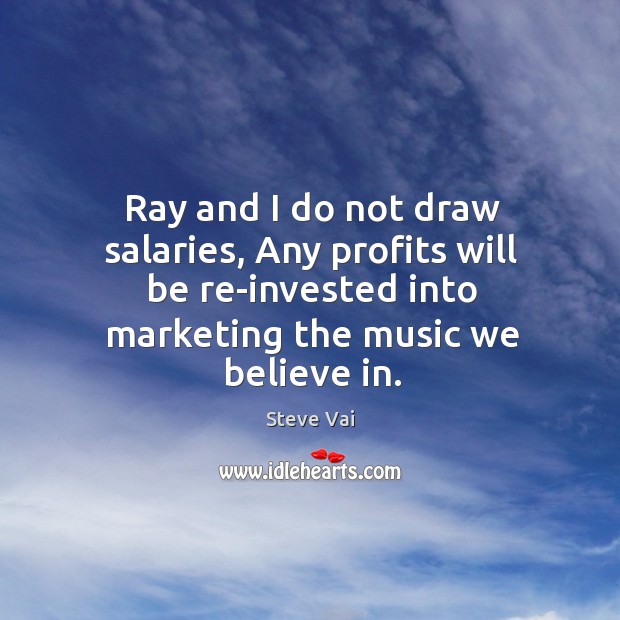 Ray and I do not draw salaries, any profits will be re-invested into marketing the music we believe in. Steve Vai Picture Quote