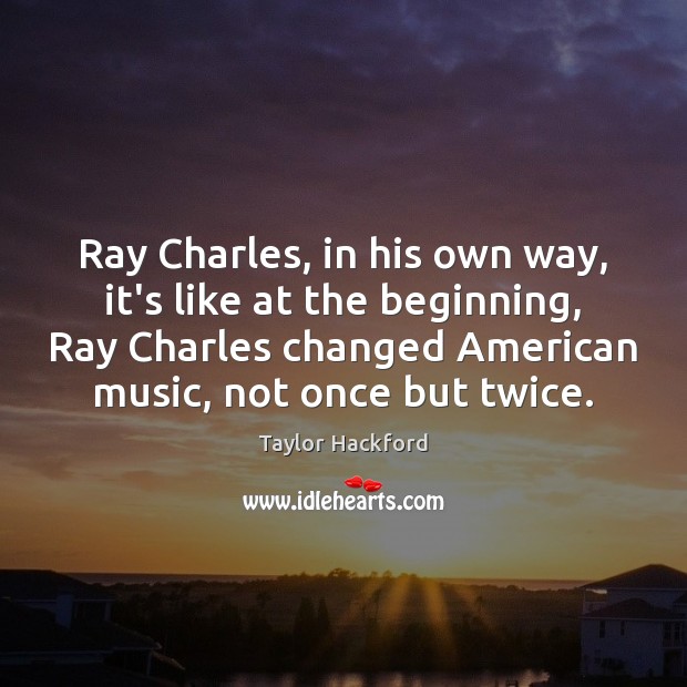 Ray Charles, in his own way, it’s like at the beginning, Ray Taylor Hackford Picture Quote